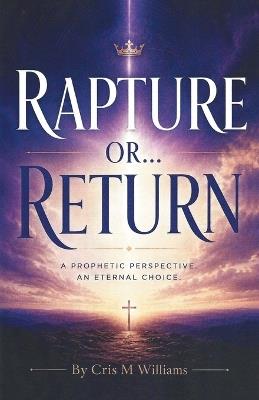 Rapture or... Return: A Prophetic Perspective. An Eternal Choice. - Cris M Williams - cover