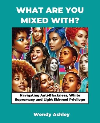 What Are You Mixed With? Navigating Anti-Blackness, White Supremacy and Light Skinned Privilege - Wendy Ashley - cover