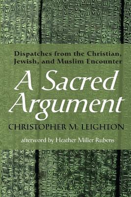 A Sacred Argument: Dispatches from the Christian, Jewish, and Muslim Encounter - Christopher M Leighton - cover