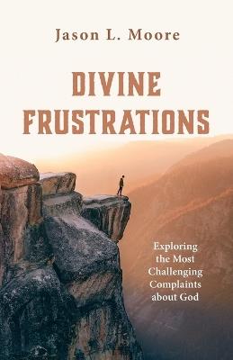 Divine Frustrations: Exploring the Most Challenging Complaints about God - Jason L Moore - cover