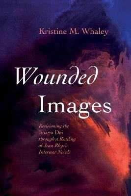 Wounded Images: Revisioning the Imago Dei Through a Reading of Jean Rhys's Interwar Novels - Kristine M Whaley - cover