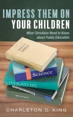 Impress Them on Your Children: What Christians Need to Know about Public Education - Charleton D King - cover