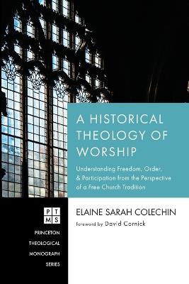 A Historical Theology of Worship: Understanding Freedom, Order, and Participation from the Perspective of a Free Church Tradition - Elaine Sarah Colechin - cover