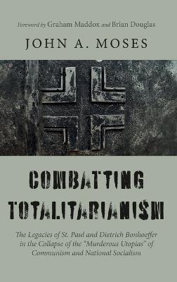 Combatting Totalitarianism: The Legacies of St. Paul and Dietrich Bonhoeffer in the Collapse of the "Murderous Utopias" of Communism and National Socialism - John A Moses - cover