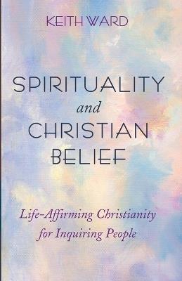 Spirituality and Christian Belief: Positive Christianity, with All the Bad Bits Taken Out - Keith Ward - cover