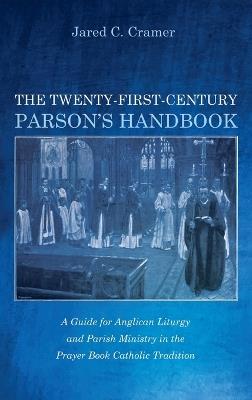 The Twenty-First-Century Parson's Handbook: A Guide for Anglican Liturgy and Parish Ministry in the Prayer Book Catholic Tradition - Jared C Cramer - cover