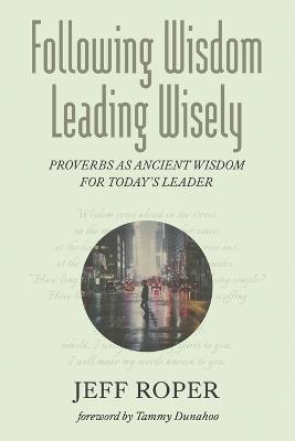 Following Wisdom, Leading Wisely: Proverbs as Ancient Wisdom for Today's Leader - Jeff Roper - cover