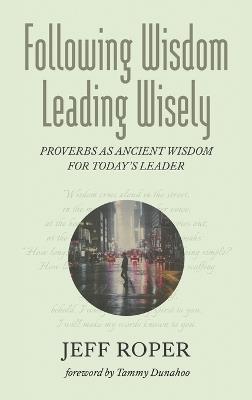 Following Wisdom, Leading Wisely: Proverbs as Ancient Wisdom for Today's Leader - Jeff Roper - cover