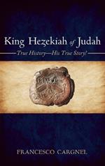 King Hezekiah of Judah: True History--His True Story!