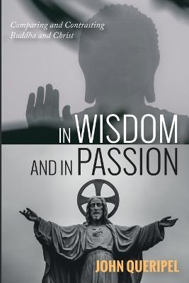In Wisdom and in Passion: Comparing and Contrasting Buddha and Christ - John Queripel - cover