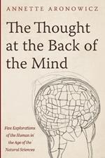 The Thought at the Back of the Mind: Five Explorations of the Human in the Age of the Natural Sciences