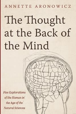 The Thought at the Back of the Mind: Five Explorations of the Human in the Age of the Natural Sciences - Annette Aronowicz - cover