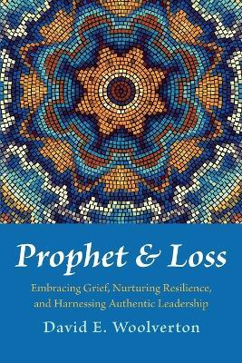 Prophet and Loss: Embracing Grief, Nurturing Resilience, and Harnessing Authentic Leadership - David E Woolverton - cover
