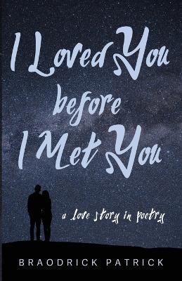 I Loved You Before I Met You: A Love Story in Poetry - Braodrick Patrick - cover