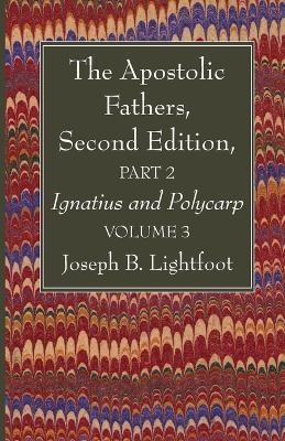 The Apostolic Fathers, Second Edition, Part 2, Volume 3: Ignatius and Polycarp - Joseph B Lightfoot - cover