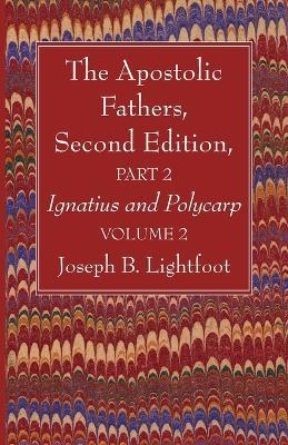The Apostolic Fathers, Second Edition, Part 2, Volume 2: Ignatius and Polycarp - Joseph B Lightfoot - cover