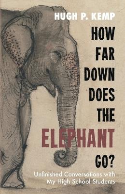 How Far Down Does the Elephant Go?: Unfinished Conversations with My High School Students - Hugh P Kemp - cover