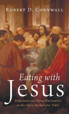 Eating with Jesus: Reflections on Divine Encounters at the Open Eucharistic Table - Robert D Cornwall - cover
