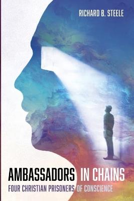 Ambassadors in Chains: Four Christian Prisoners of Conscience - Richard B Steele - cover