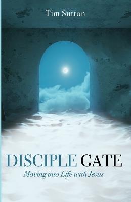 Disciple Gate: Moving Into Life with Jesus - Tim Sutton - cover