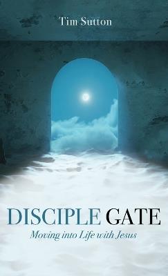 Disciple Gate: Moving into Life with Jesus - Tim Sutton - cover