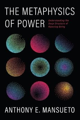 The Metaphysics of Power: Understanding the Deep Structure of Ripening Being - Anthony E Mansueto - cover