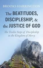 The Beatitudes, Discipleship, and the Justice of God: The Twelve Steps of Discipleship in the Kingdom of Mercy