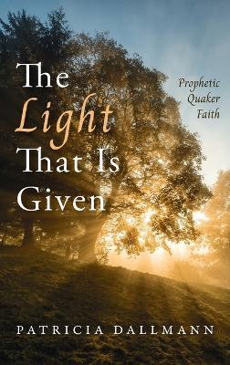 The Light That Is Given: Prophetic Quaker Faith - Patricia Dallmann - cover