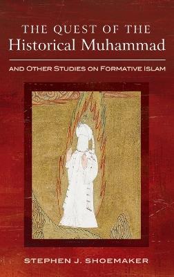 The Quest of the Historical Muhammad and Other Studies on Formative Islam - Stephen J Shoemaker - cover