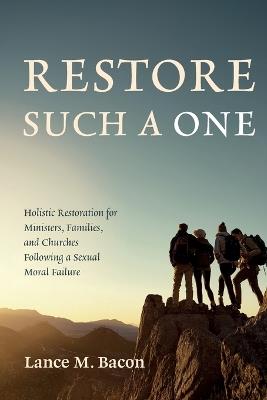 Restore Such a One: Holistic Restoration for Ministers, Families, and Churches Following a Sexual Moral Failure - Lance M Bacon - cover