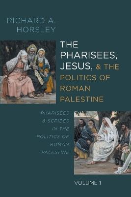 The Pharisees, Jesus, and the Politics of Roman Palestine, Volume 1: Pharisees and Scribes in the Politics of Roman Palestine - Richard A Horsley - cover