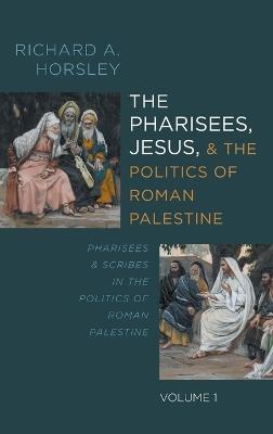 The Pharisees, Jesus, and the Politics of Roman Palestine, Volume 1 - Richard A Horsley - cover