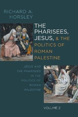 The Pharisees, Jesus, and the Politics of Roman Palestine, Volume 2: Jesus and the Pharisees in the Politics of Roman Palestine - Richard A Horsley - cover