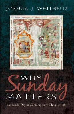 Why Sunday Matters: The Lord's Day in Contemporary Christian Life - Joshua J Whitfield - cover