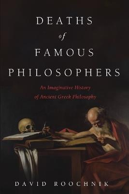 Deaths of Famous Philosophers: An Imaginative History of Ancient Greek Philosophy - David Roochnik - cover