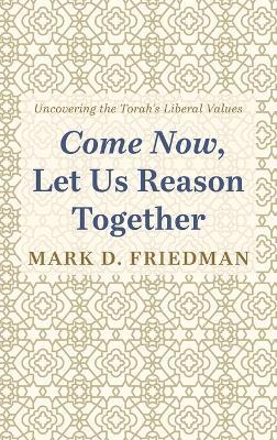 Come Now, Let Us Reason Together: Uncovering the Torah's Liberal Values - Mark D Friedman - cover