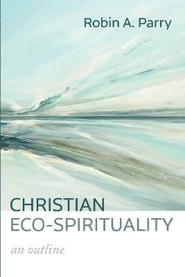 Christian Eco-Spirituality: An Outline - Robin A Parry - cover