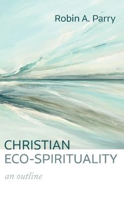 Christian Eco-Spirituality: An Outline - Robin A Parry - cover