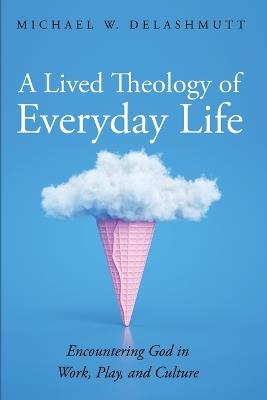 A Lived Theology of Everyday Life: Encountering God in Work, Play, and Culture - Michael W Delashmutt - cover