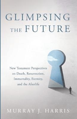 Glimpsing the Future: New Testament Perspectives on Death, Resurrection, Immortality, Eternity, and the Afterlife - Murray J Harris - cover