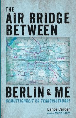 The Air Bridge Between Berlin and Me: Gemütlichkeit or Terroristador! - Lance Carden - cover