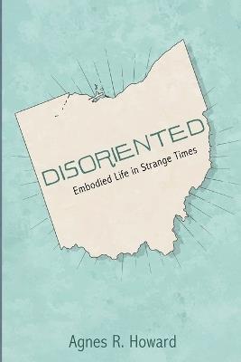 Disoriented: Embodied Life in Strange Times - Agnes R Howard - cover