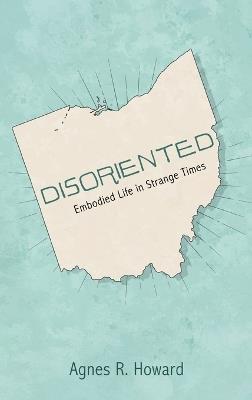 Disoriented: Embodied Life in Strange Times - Agnes R Howard - cover