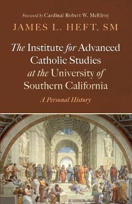 The Institute for Advanced Catholic Studies at the University of Southern California: A Personal History - James L Heft - cover