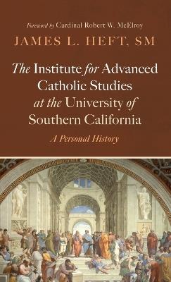 The Institute for Advanced Catholic Studies at the University of Southern California: A Personal History - James L Heft - cover