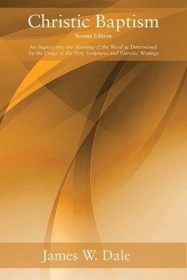 Christic Baptism, Second Edition: An Inquiry Into the Meaning of the Word as Determined by the Usage of the Holy Scriptures and Patristic Writings - James W Dale - cover