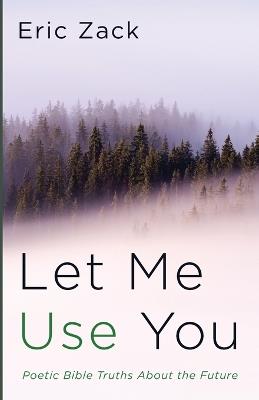 Let Me Use You: Poetic Bible Truths about the Future - Eric Zack - cover