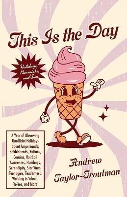 This Is the Day: A Year of Observing Unofficial Holidays about Ampersands, Bobbleheads, Buttons, Cousins, Hairball Awareness, Humbugs, Serendipity, Star Wars, Teenagers, Tenderness, Walking to School, Yo-Yos, and More - Andrew Taylor-Troutman - cover