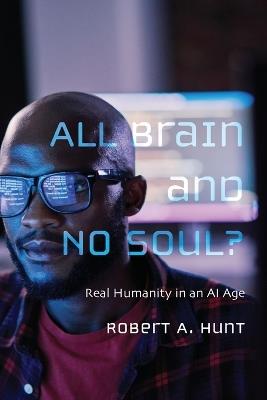 All Brain and No Soul?: Real Humanity in an AI Age - Robert A Hunt - cover