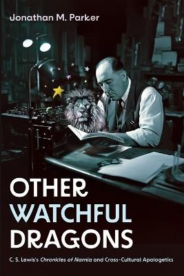 Other Watchful Dragons: C. S. Lewis's Chronicles of Narnia and Cross-Cultural Apologetics - Jonathan M Parker - cover